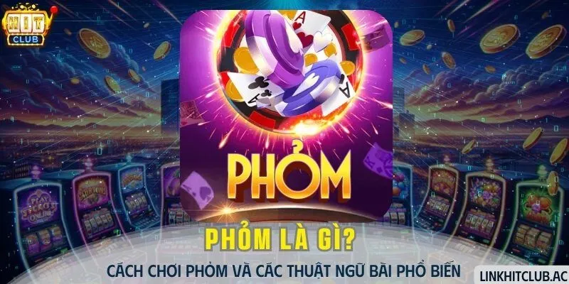 Phỏm Là Gì? Cách Chơi Phỏm Và Các Thuật Ngữ Bài Phổ Biến